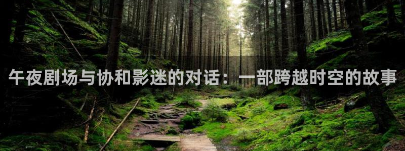 超碰在线免费男人：午夜剧场与协和影迷的对话：一部跨越时空的故事