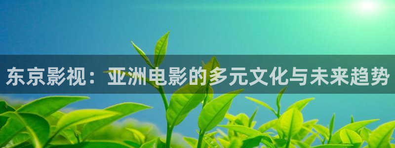 cao超碰免费在线：东京影视：亚洲电影的多元文化与未来趋势