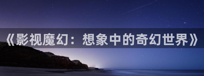 超碰91成人在线观看：《影视魔幻：想象中的奇幻世界》
